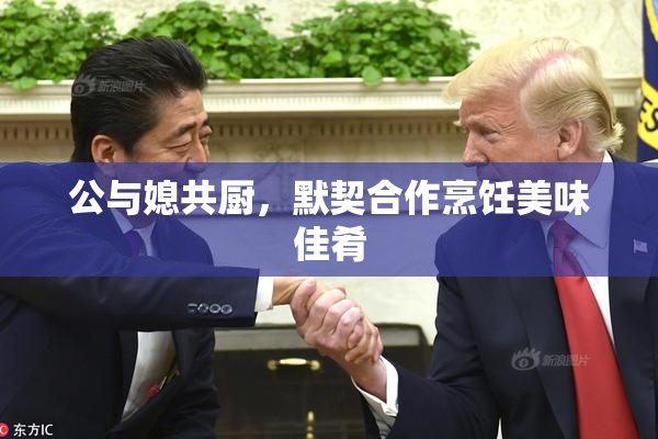 公与媳共厨，默契合作烹饪美味佳肴