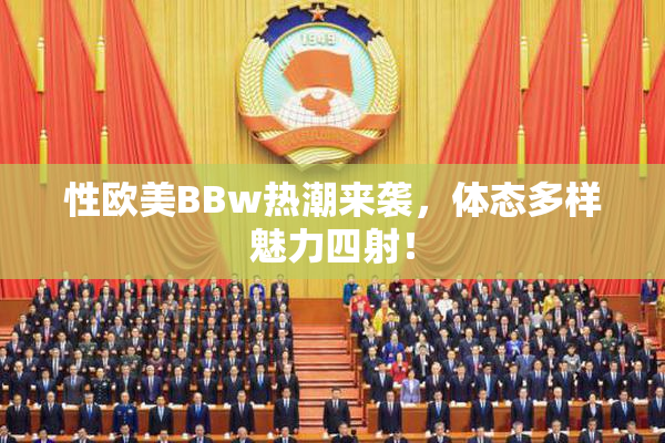 性欧美BBw热潮来袭，体态多样魅力四射！