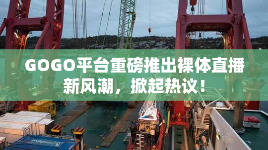 GOGO平台重磅推出裸体直播新风潮，掀起热议！