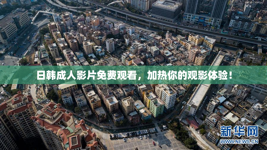 日韩成人影片免费观看，加热你的观影体验！