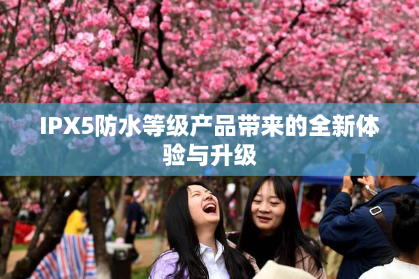 IPX5防水等级产品带来的全新体验与升级
