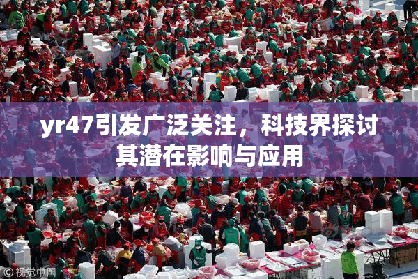 yr47引发广泛关注，科技界探讨其潜在影响与应用