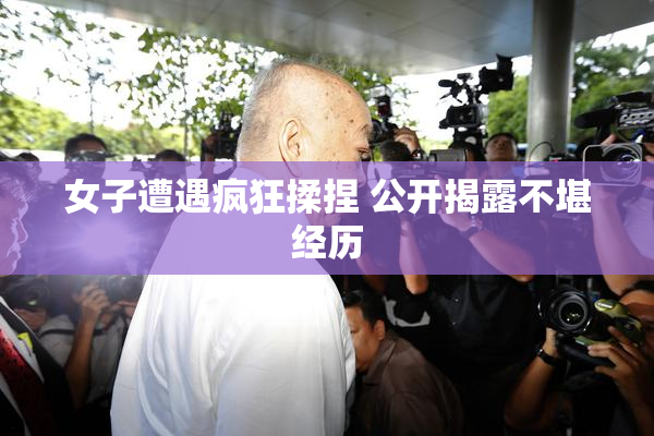 女子遭遇疯狂揉捏 公开揭露不堪经历
