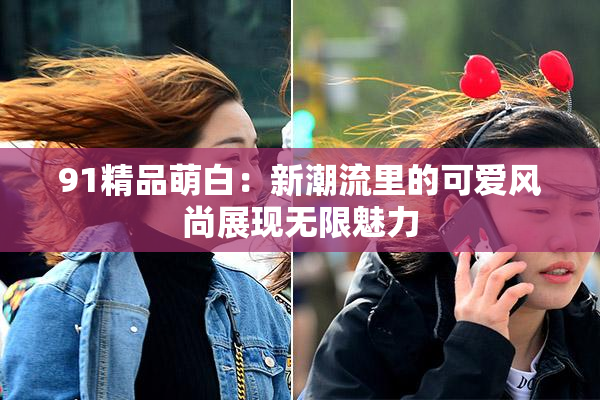 91精品萌白：新潮流里的可爱风尚展现无限魅力