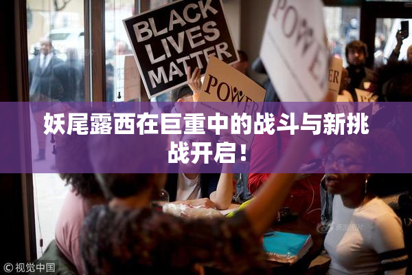 妖尾露西在巨重中的战斗与新挑战开启！