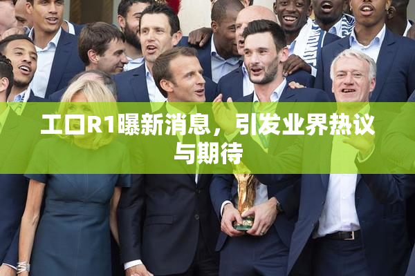 工口R1曝新消息，引发业界热议与期待