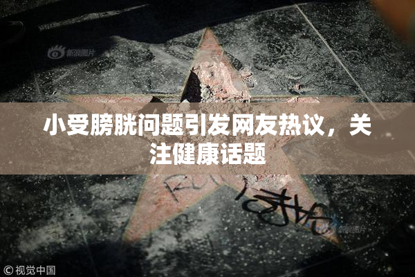 小受膀胱问题引发网友热议，关注健康话题