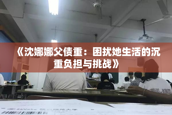 《沈娜娜父债重：困扰她生活的沉重负担与挑战》