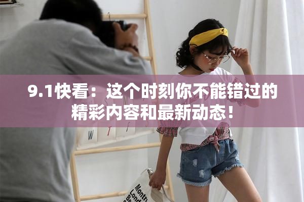 9.1快看：这个时刻你不能错过的精彩内容和最新动态！