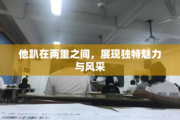 他趴在两重之间，展现独特魅力与风采