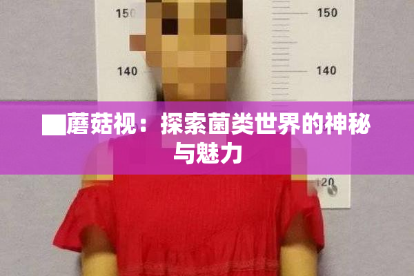 ▇蘑菇视：探索菌类世界的神秘与魅力