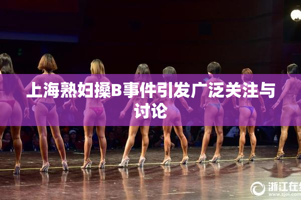上海熟妇搡B事件引发广泛关注与讨论