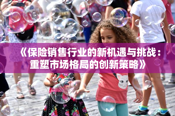《保险销售行业的新机遇与挑战：重塑市场格局的创新策略》