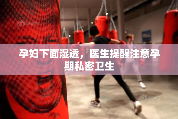 孕妇下面湿透，医生提醒注意孕期私密卫生