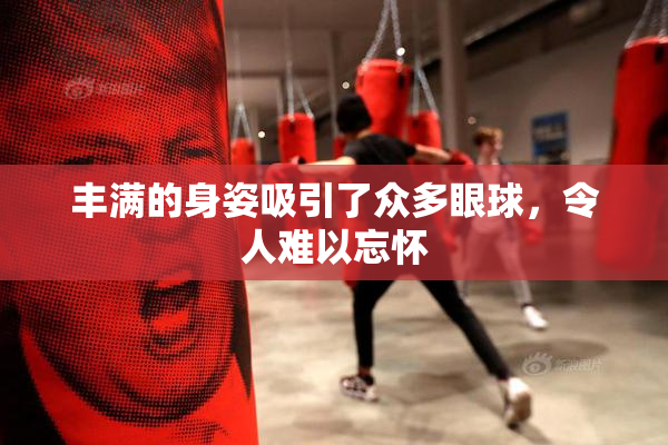 丰满的身姿吸引了众多眼球，令人难以忘怀