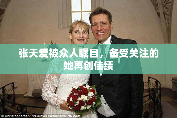 张天爱被众人瞩目，备受关注的她再创佳绩