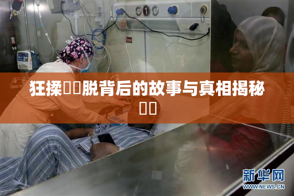 狂揉❌‌脱背后的故事与真相揭秘❌‌