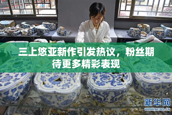 三上悠亚新作引发热议，粉丝期待更多精彩表现