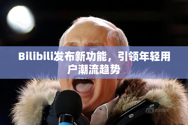 Bilibili发布新功能，引领年轻用户潮流趋势