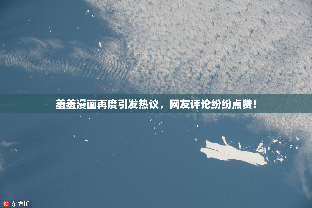 羞羞漫画再度引发热议，网友评论纷纷点赞！