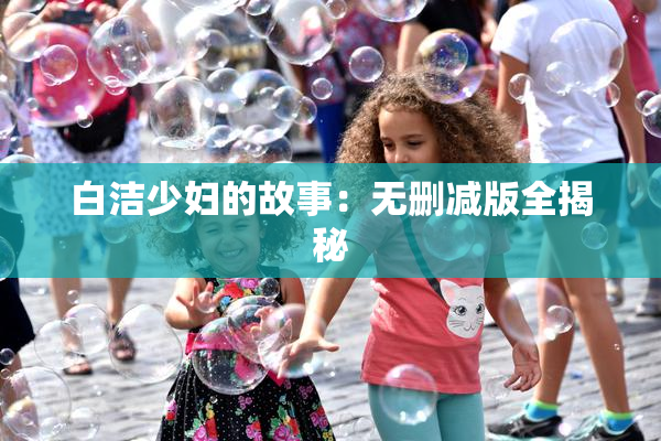 白洁少妇的故事：无删减版全揭秘