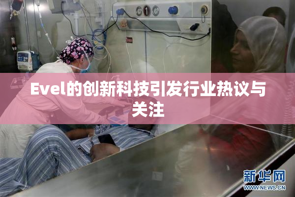 Evel的创新科技引发行业热议与关注