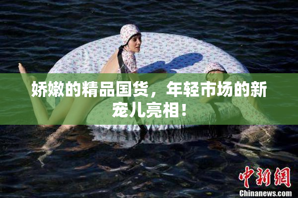 娇嫩的精品国货，年轻市场的新宠儿亮相！