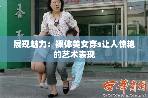 展现魅力：裸体美女穿s让人惊艳的艺术表现