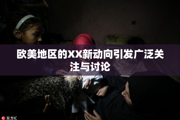 欧美地区的XX新动向引发广泛关注与讨论