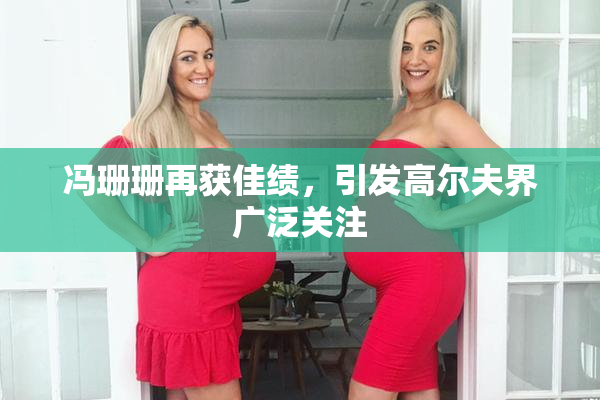 冯珊珊再获佳绩，引发高尔夫界广泛关注