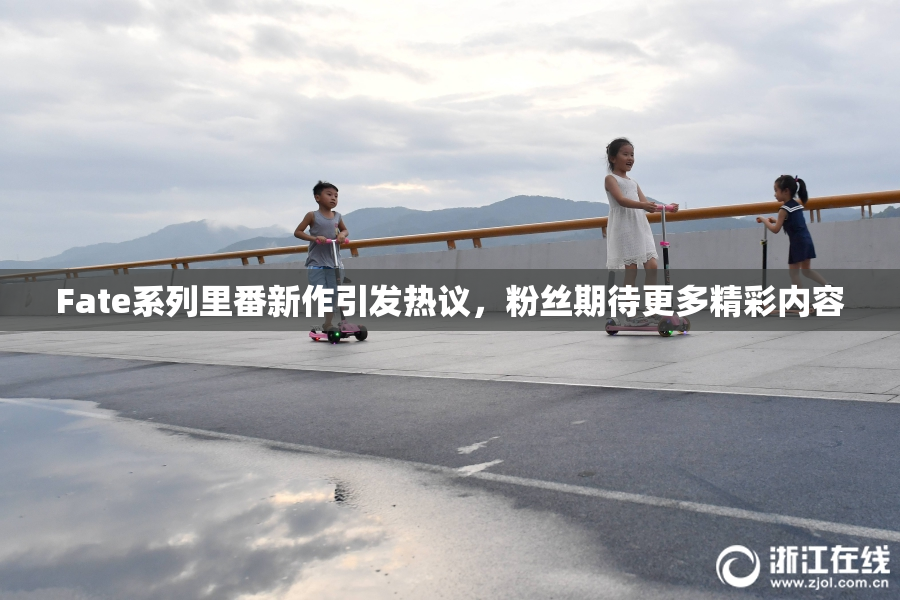 Fate系列里番新作引发热议，粉丝期待更多精彩内容