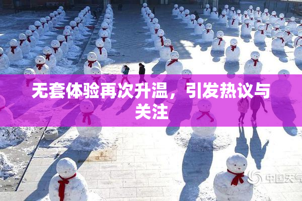 无套体验再次升温，引发热议与关注