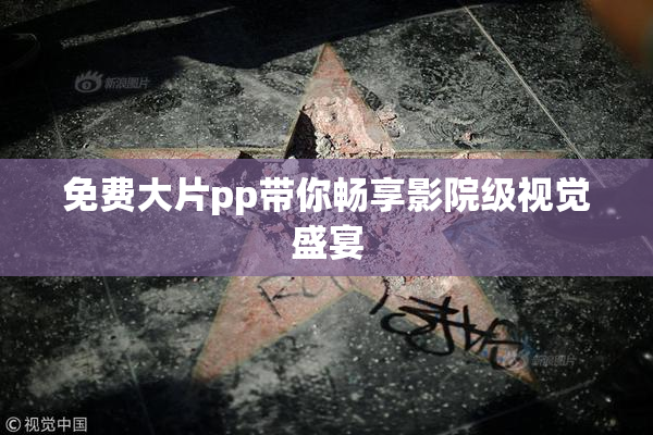 免费大片pp带你畅享影院级视觉盛宴