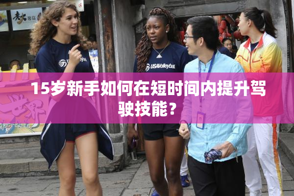 15岁新手如何在短时间内提升驾驶技能？