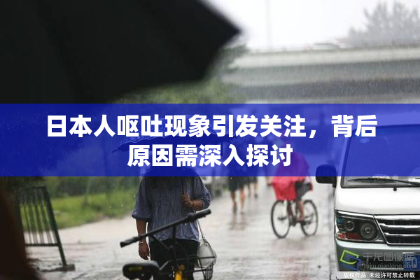 日本人呕吐现象引发关注，背后原因需深入探讨