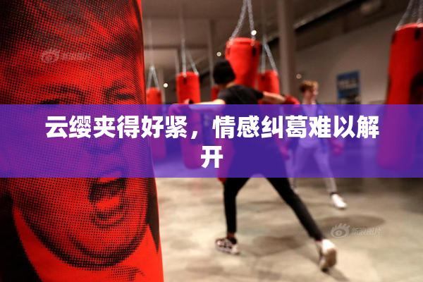 云缨夹得好紧，情感纠葛难以解开