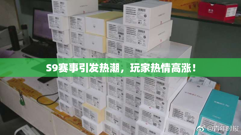 S9赛事引发热潮，玩家热情高涨！