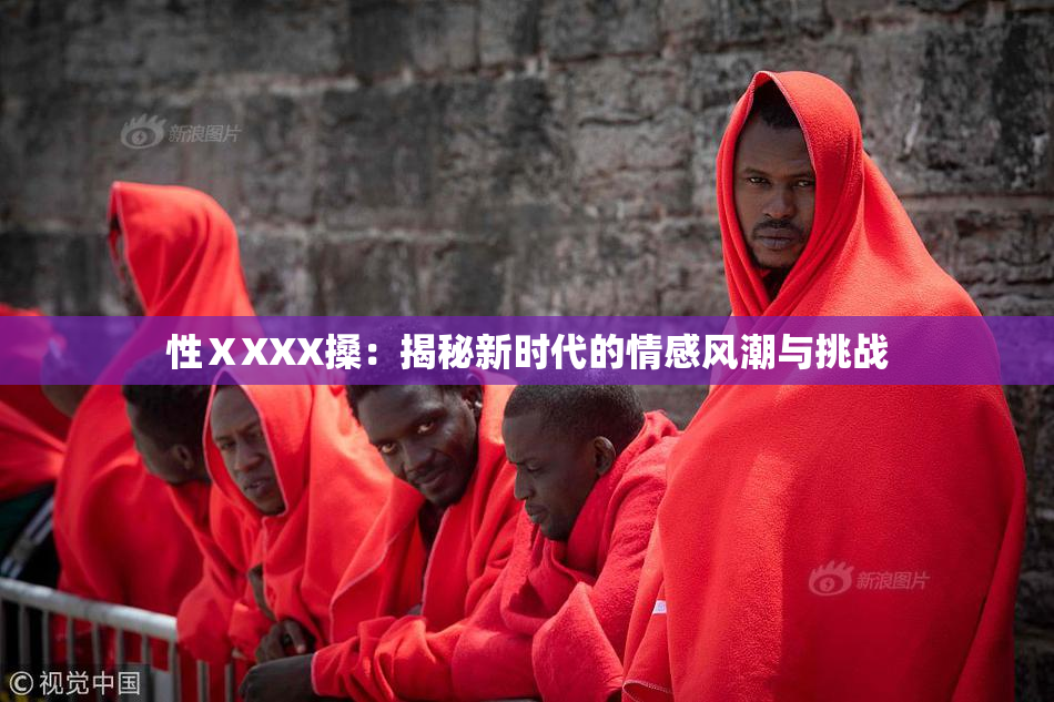 性ⅩXXX搡：揭秘新时代的情感风潮与挑战