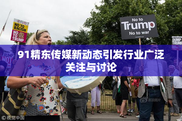 91精东传媒新动态引发行业广泛关注与讨论