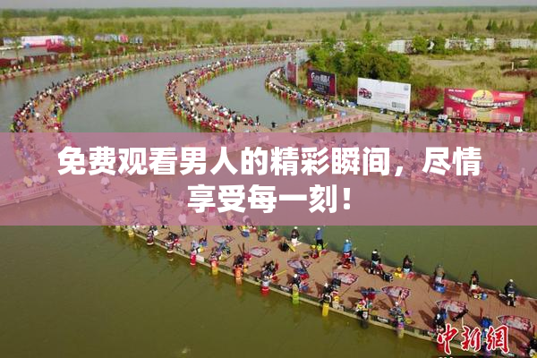免费观看男人的精彩瞬间，尽情享受每一刻！