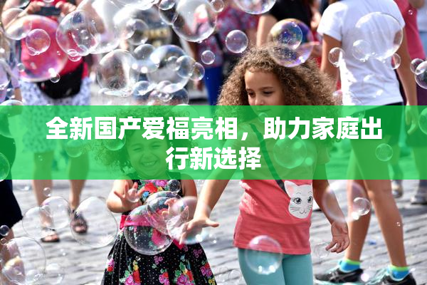全新国产爱福亮相，助力家庭出行新选择