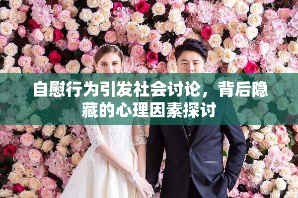 自慰行为引发社会讨论，背后隐藏的心理因素探讨