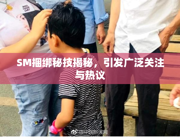 SM捆绑秘技揭秘，引发广泛关注与热议
