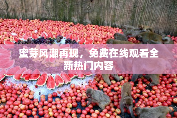 蜜芽风潮再现，免费在线观看全新热门内容