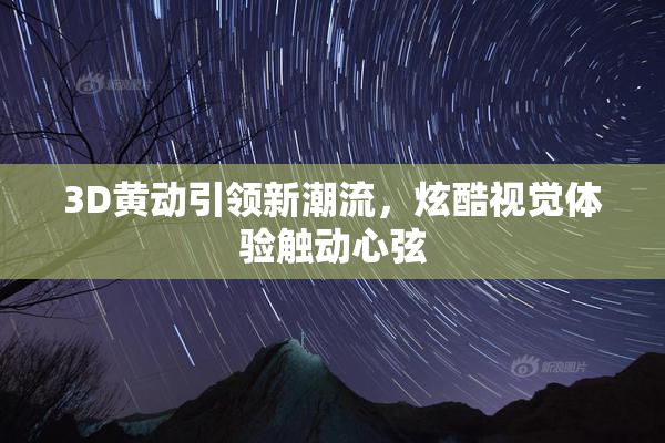 3D黄动引领新潮流，炫酷视觉体验触动心弦