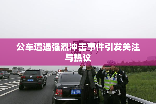 公车遭遇强烈冲击事件引发关注与热议