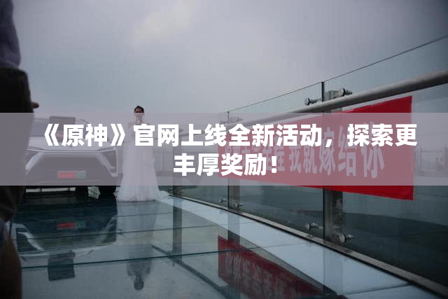 《原神》官网上线全新活动，探索更丰厚奖励！