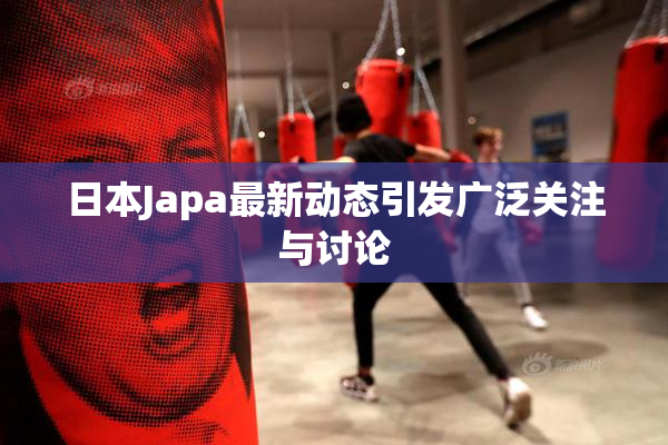 日本Japa最新动态引发广泛关注与讨论