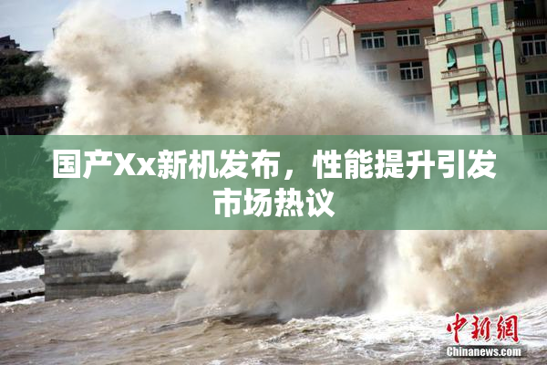 国产Xx新机发布，性能提升引发市场热议