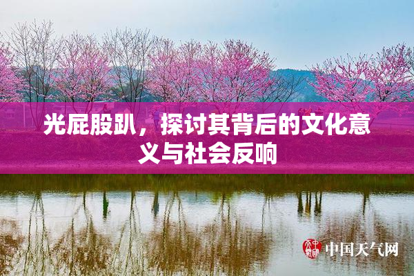光屁股趴，探讨其背后的文化意义与社会反响